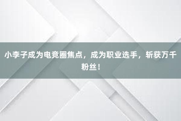 小李子成为电竞圈焦点，成为职业选手，斩获万千粉丝！