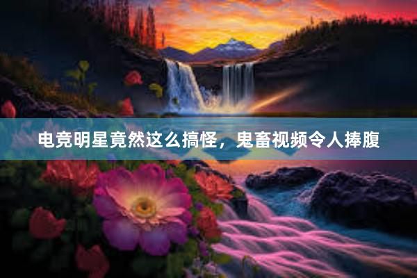 电竞明星竟然这么搞怪，鬼畜视频令人捧腹