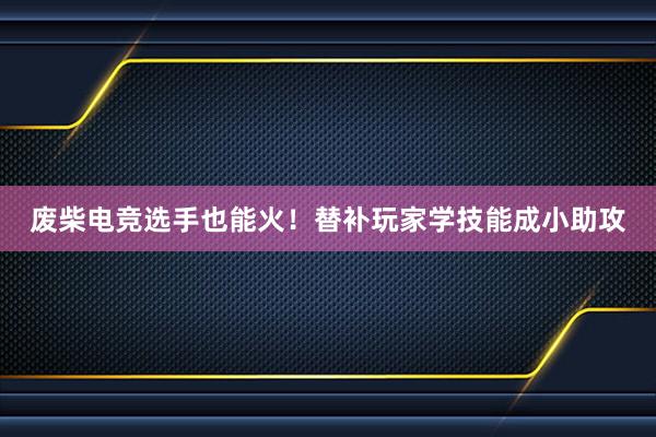 废柴电竞选手也能火！替补玩家学技能成小助攻