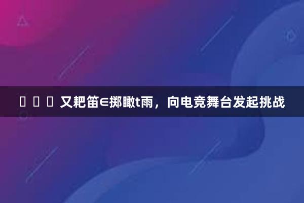 又耙笛∈掷瞰t雨，向电竞舞台发起挑战