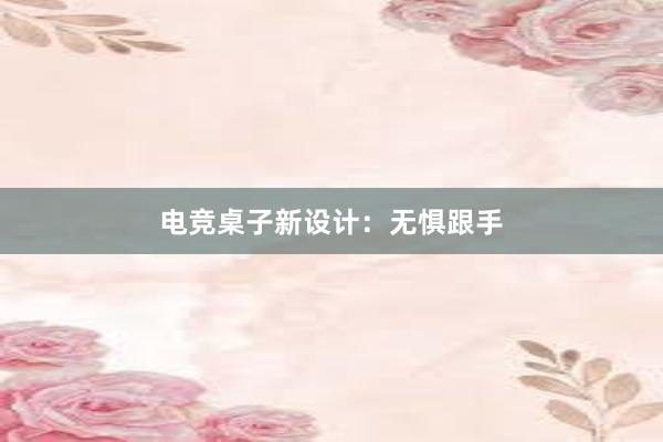 电竞桌子新设计：无惧跟手