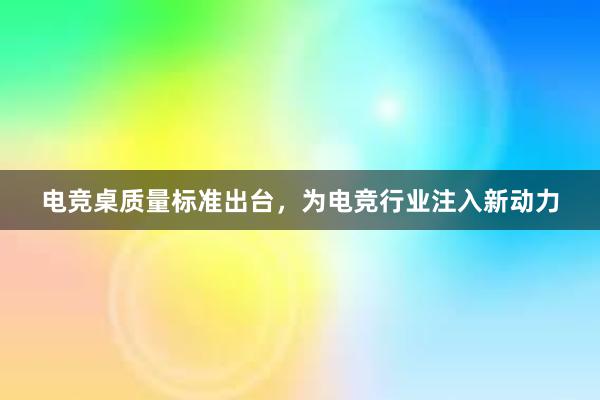 电竞桌质量标准出台，为电竞行业注入新动力