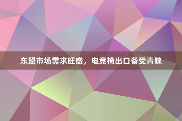 东盟市场需求旺盛，电竞椅出口备受青睐