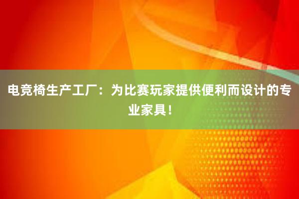 电竞椅生产工厂：为比赛玩家提供便利而设计的专业家具！