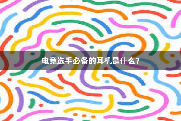 电竞选手必备的耳机是什么？