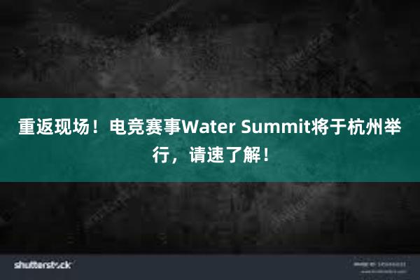 重返现场！电竞赛事Water Summit将于杭州举行，请速了解！