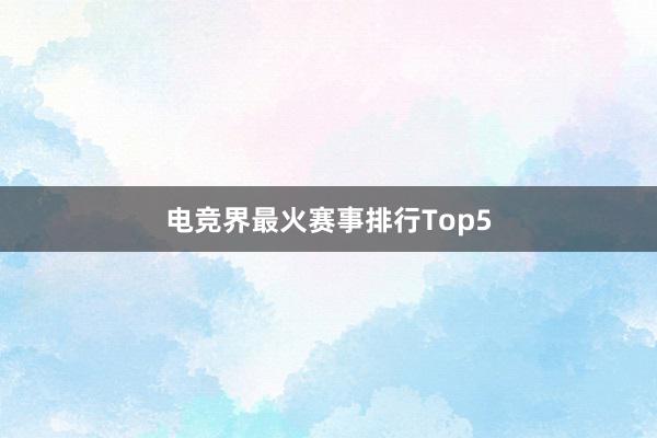 电竞界最火赛事排行Top5