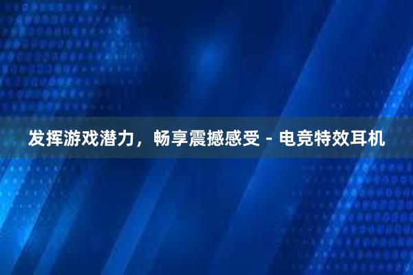 发挥游戏潜力，畅享震撼感受 - 电竞特效耳机