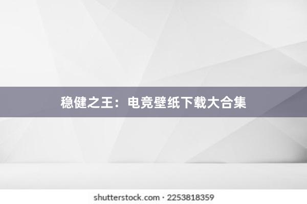 稳健之王：电竞壁纸下载大合集