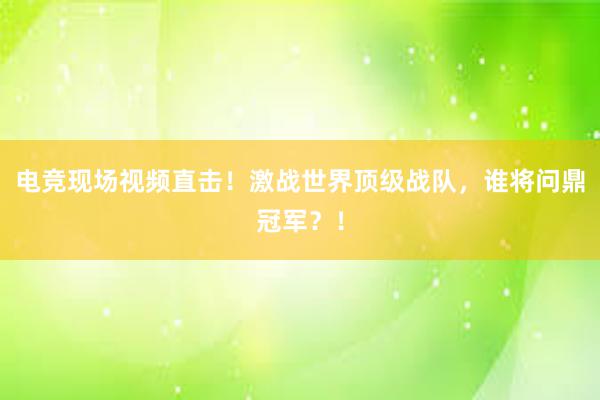 电竞现场视频直击！激战世界顶级战队，谁将问鼎冠军？！