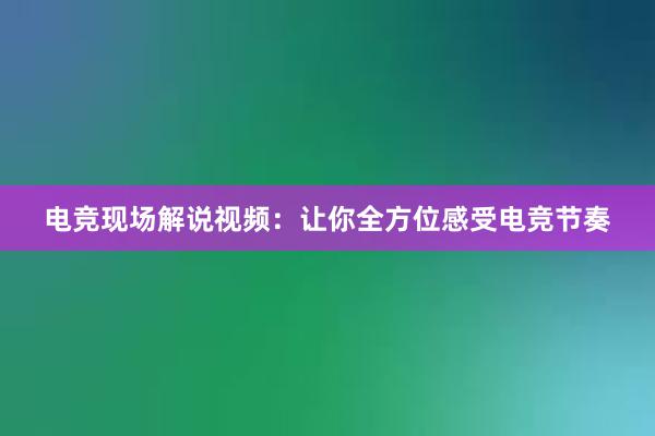 电竞现场解说视频：让你全方位感受电竞节奏