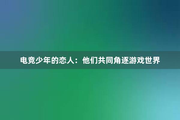 电竞少年的恋人：他们共同角逐游戏世界