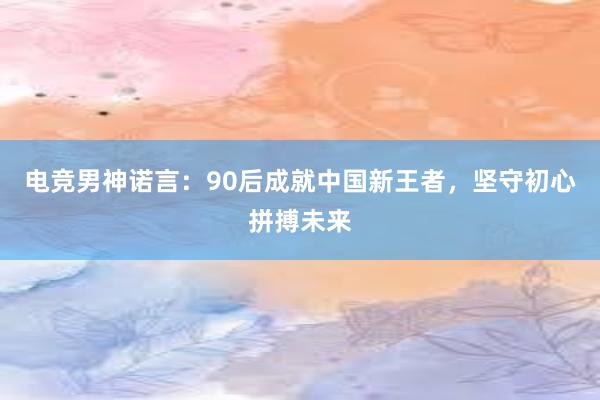 电竞男神诺言：90后成就中国新王者，坚守初心拼搏未来