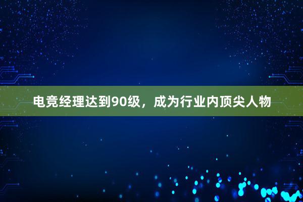 电竞经理达到90级，成为行业内顶尖人物