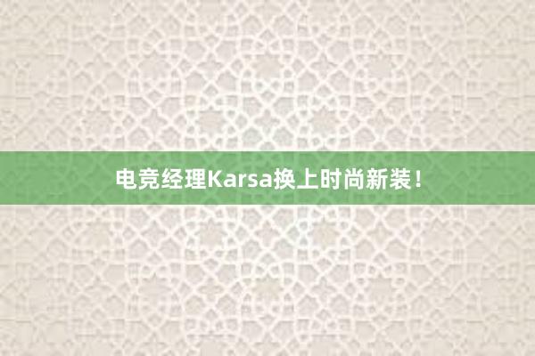 电竞经理Karsa换上时尚新装！