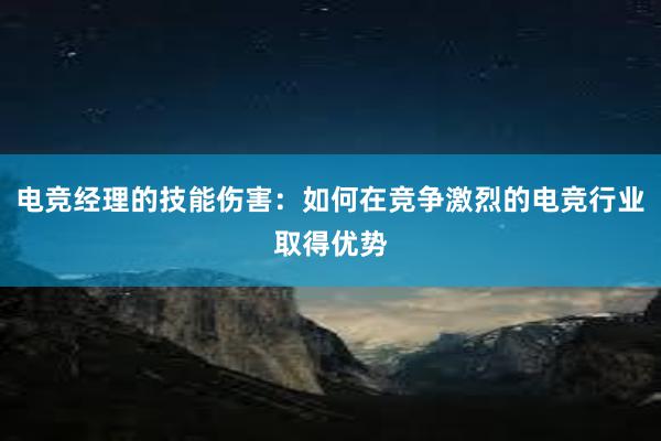 电竞经理的技能伤害：如何在竞争激烈的电竞行业取得优势