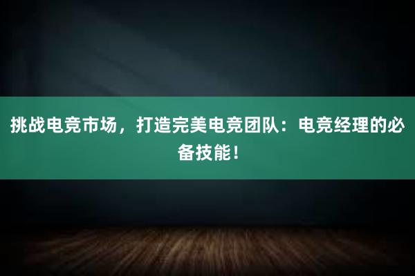 挑战电竞市场，打造完美电竞团队：电竞经理的必备技能！