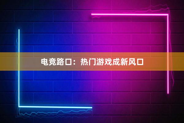 电竞路口：热门游戏成新风口