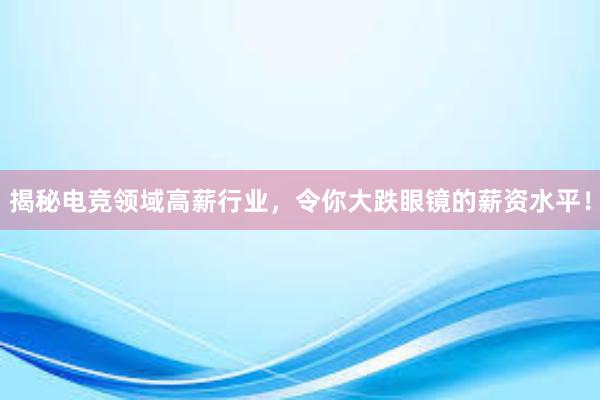 揭秘电竞领域高薪行业，令你大跌眼镜的薪资水平！