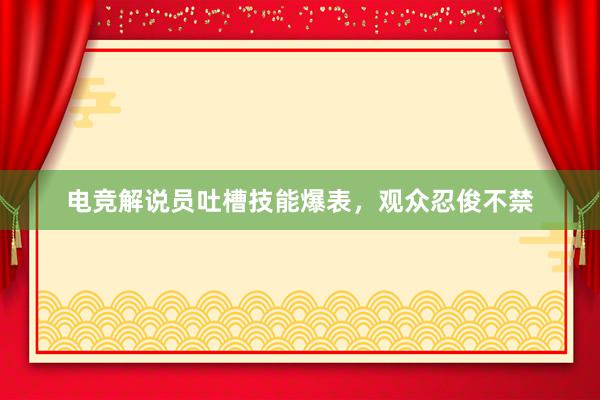 电竞解说员吐槽技能爆表，观众忍俊不禁