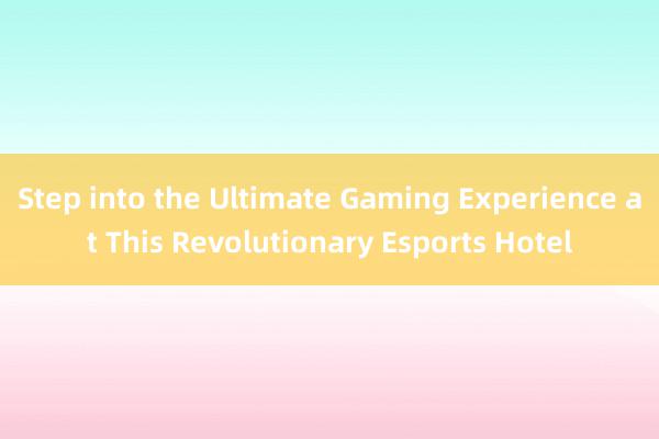 Step into the Ultimate Gaming Experience at This Revolutionary Esports Hotel