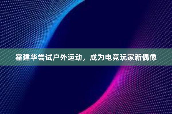 霍建华尝试户外运动，成为电竞玩家新偶像