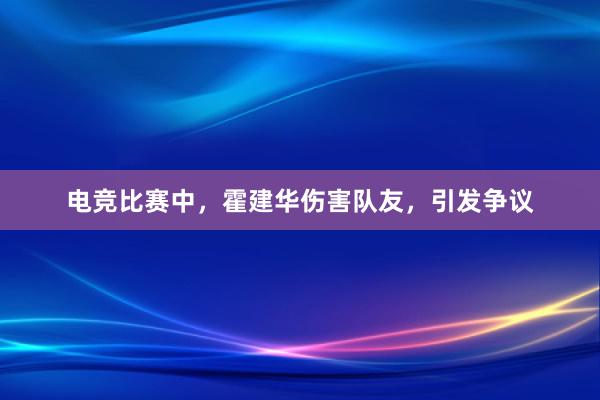 电竞比赛中，霍建华伤害队友，引发争议