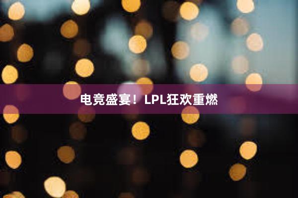 电竞盛宴！LPL狂欢重燃