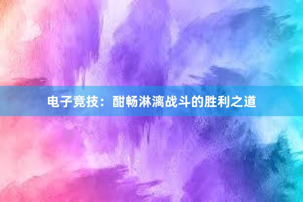 电子竞技：酣畅淋漓战斗的胜利之道