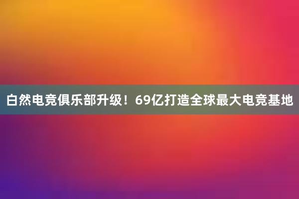 白然电竞俱乐部升级！69亿打造全球最大电竞基地