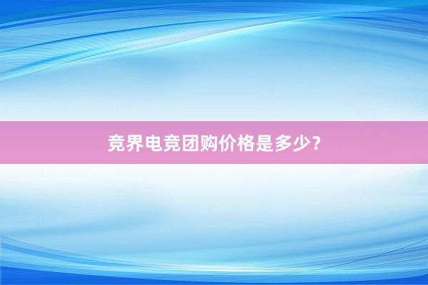 竞界电竞团购价格是多少？