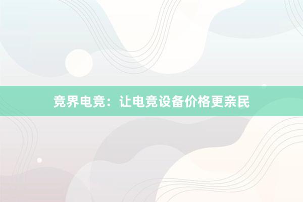 竞界电竞：让电竞设备价格更亲民