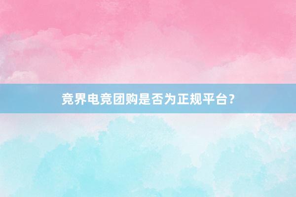 竞界电竞团购是否为正规平台？