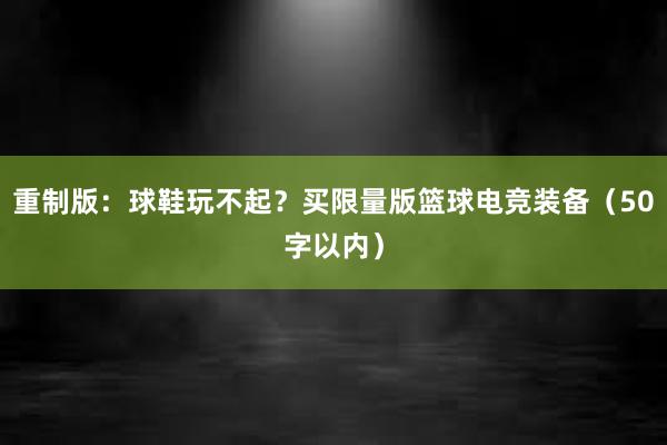 重制版：球鞋玩不起？买限量版篮球电竞装备（50字以内）