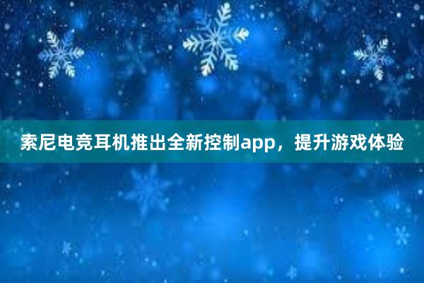 索尼电竞耳机推出全新控制app，提升游戏体验