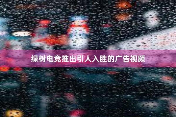 绿树电竞推出引人入胜的广告视频