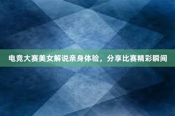 电竞大赛美女解说亲身体验，分享比赛精彩瞬间