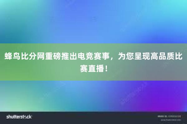 蜂鸟比分网重磅推出电竞赛事，为您呈现高品质比赛直播！