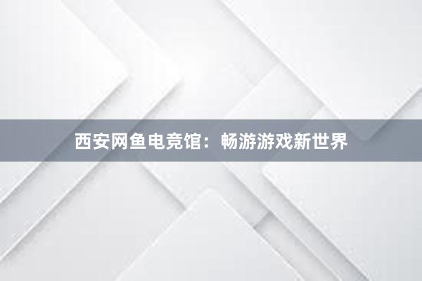 西安网鱼电竞馆：畅游游戏新世界