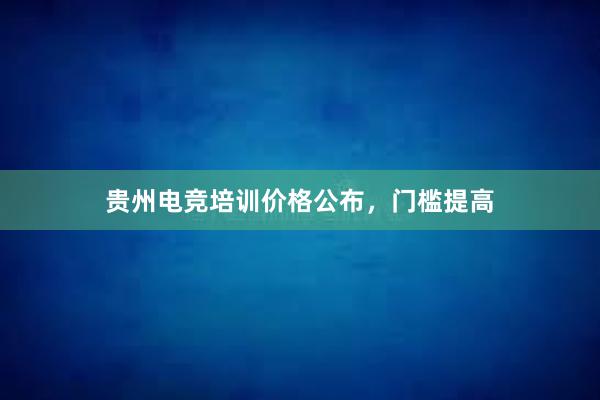 贵州电竞培训价格公布，门槛提高