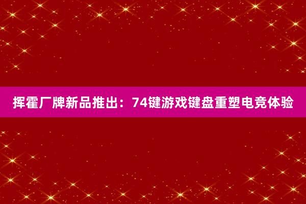 挥霍厂牌新品推出：74键游戏键盘重塑电竞体验