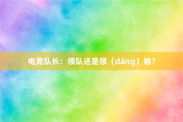 电竞队长：领队还是领（dàng）袖？