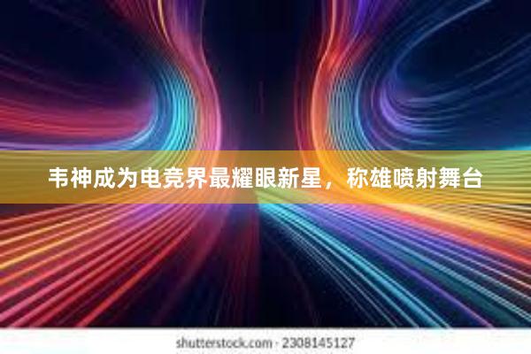 韦神成为电竞界最耀眼新星，称雄喷射舞台