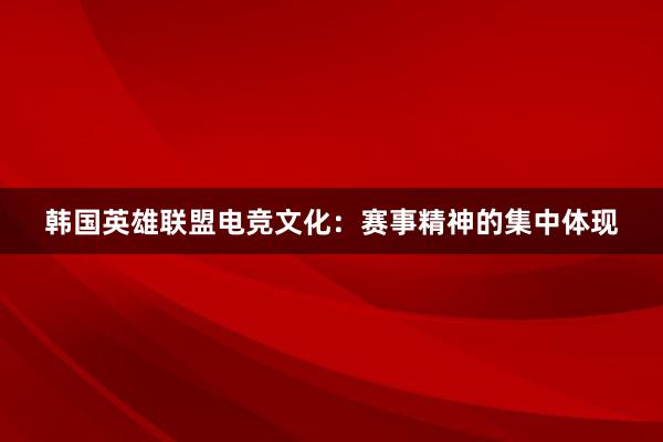 韩国英雄联盟电竞文化：赛事精神的集中体现