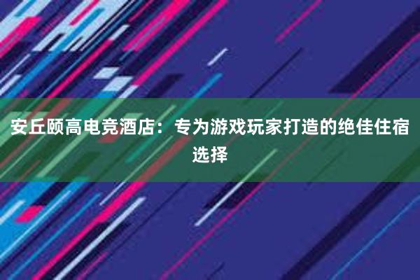 安丘颐高电竞酒店：专为游戏玩家打造的绝佳住宿选择