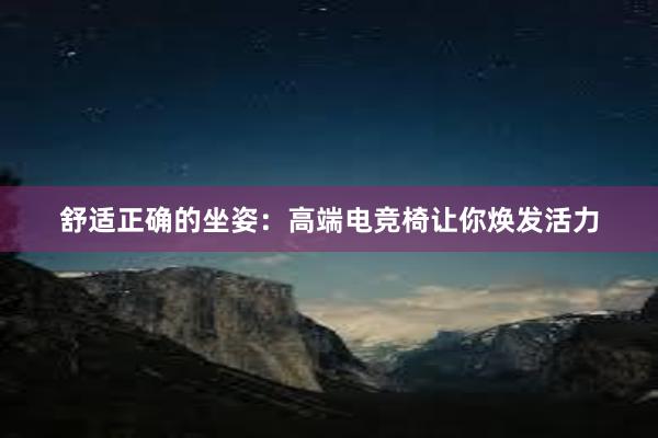 舒适正确的坐姿：高端电竞椅让你焕发活力