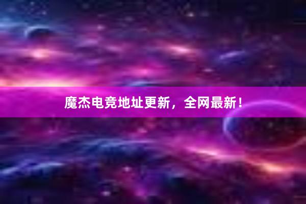 魔杰电竞地址更新，全网最新！