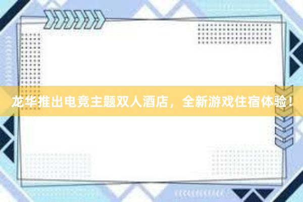 龙华推出电竞主题双人酒店，全新游戏住宿体验！