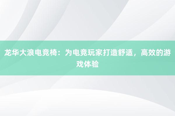 龙华大浪电竞椅：为电竞玩家打造舒适，高效的游戏体验